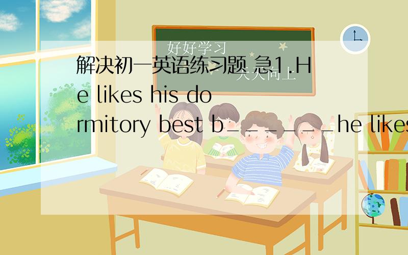 解决初一英语练习题 急1.He likes his dormitory best b______he likes sleeping2.May I borrew your bike of c________3.Thank you very much It's a p________4.This classroom building is in the c________ of our school5.The girl can sing,and she can