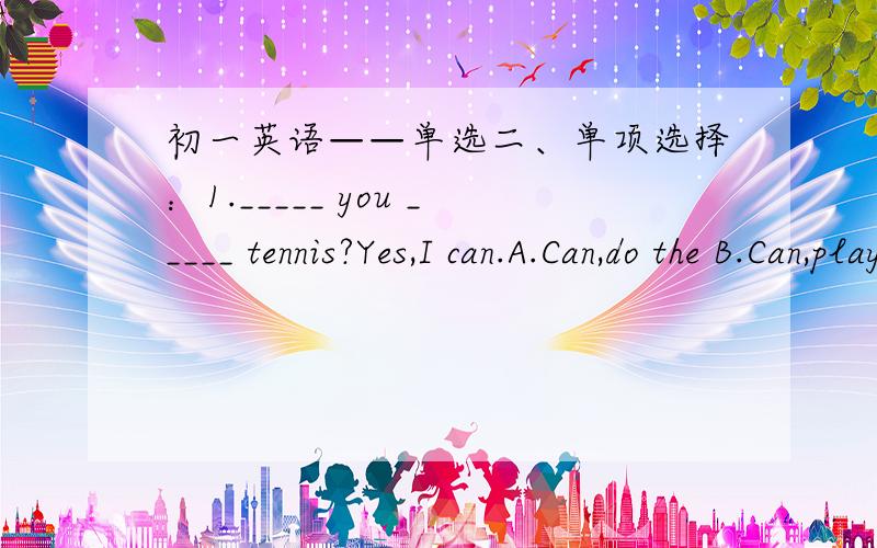 初一英语——单选二、单项选择：1._____ you _____ tennis?Yes,I can.A.Can,do the B.Can,play C.Can,do D.Can,play the2.Is the picture in the bag ______?A.you or he B.your or his C.yours or his D.mine or you3.He can speak some English,but no