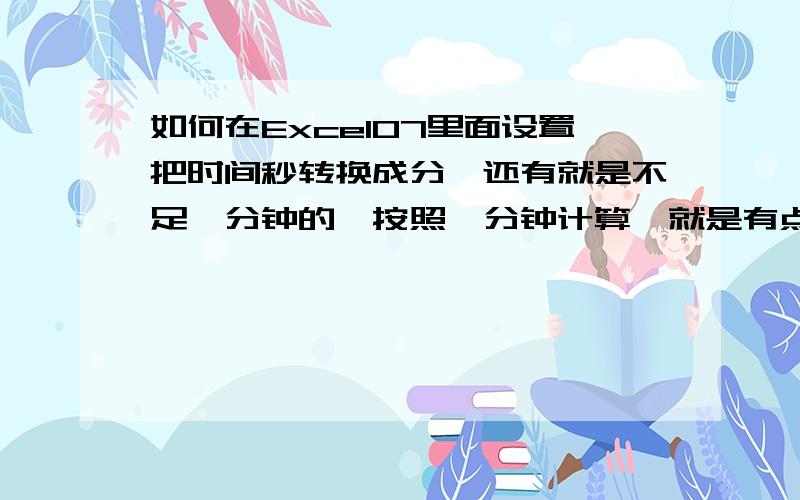 如何在Excel07里面设置把时间秒转换成分,还有就是不足一分钟的,按照一分钟计算,就是有点像电信公司收费的那种,比如像是1分32秒,我要把它计算成2分钟.