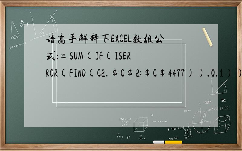 请高手解释下EXCEL数组公式：=SUM(IF(ISERROR(FIND(C2,$C$2:$C$4477)),0,1)) 其中的每项分别代表什么?还有运用方面能解释下更好,