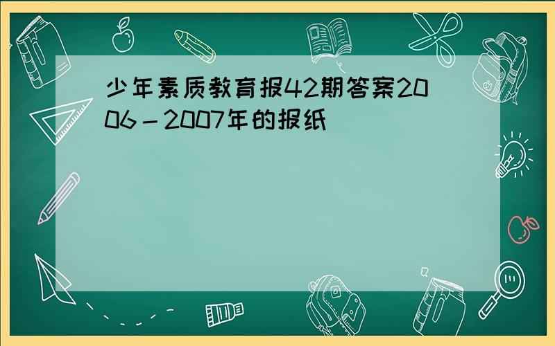 少年素质教育报42期答案2006－2007年的报纸