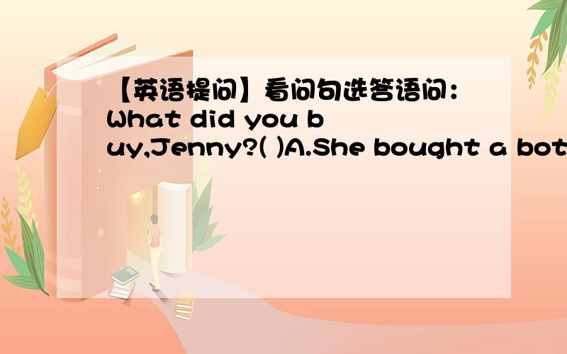 【英语提问】看问句选答语问：What did you buy,Jenny?( )A.She bought a bottel of shampoo.B.I bought a bar of soup.C.He bought a bag of chips.