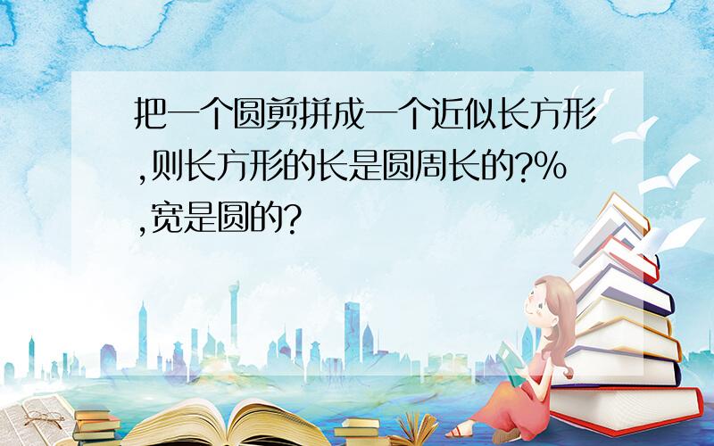 把一个圆剪拼成一个近似长方形,则长方形的长是圆周长的?%,宽是圆的?