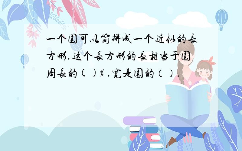 一个圆可以简拼成一个近似的长方形,这个长方形的长相当于圆周长的()% ,宽是圆的（）.