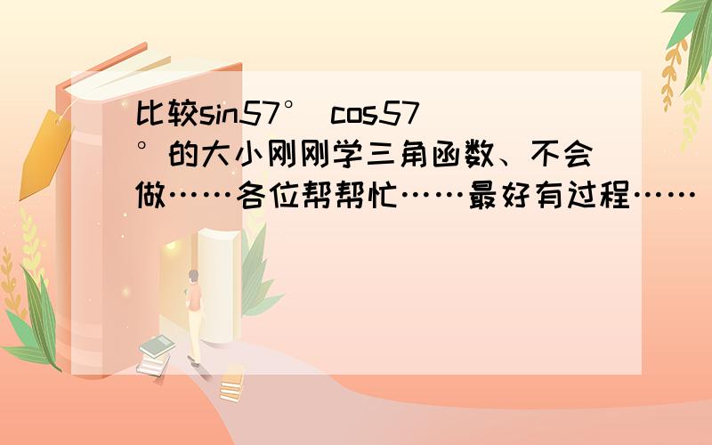 比较sin57° cos57°的大小刚刚学三角函数、不会做……各位帮帮忙……最好有过程……