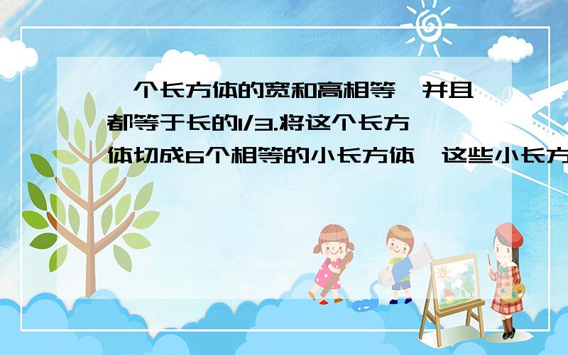 一个长方体的宽和高相等,并且都等于长的1/3.将这个长方体切成6个相等的小长方体,这些小长方体的表面积之和为864平方分米.求这个大长方体的体积