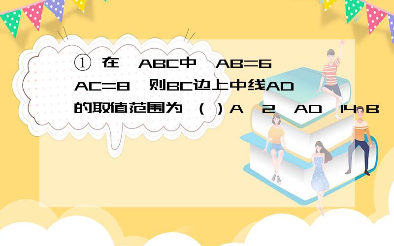 ① 在△ABC中,AB=6,AC=8,则BC边上中线AD的取值范围为 （）A、2＜AD＜14 B、1＜AD＜7 C、6＜AD＜8 D、12＜AD＜16