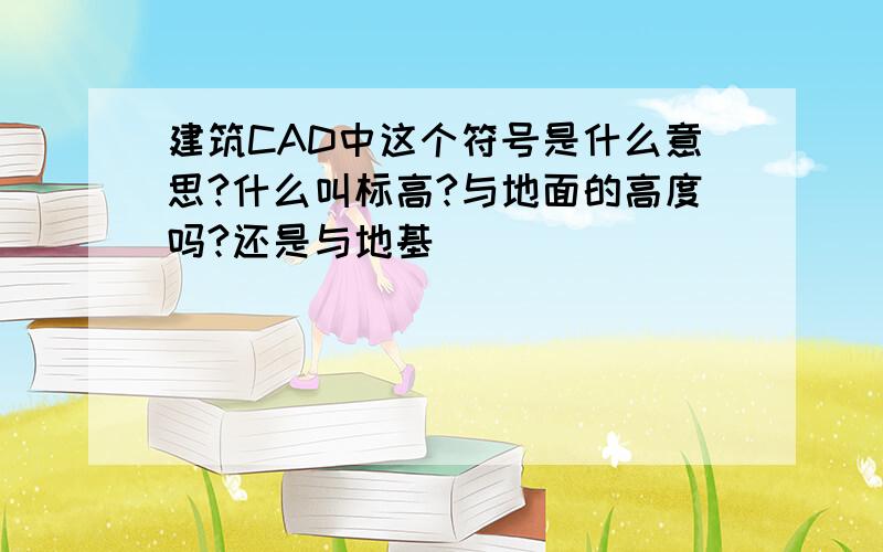 建筑CAD中这个符号是什么意思?什么叫标高?与地面的高度吗?还是与地基