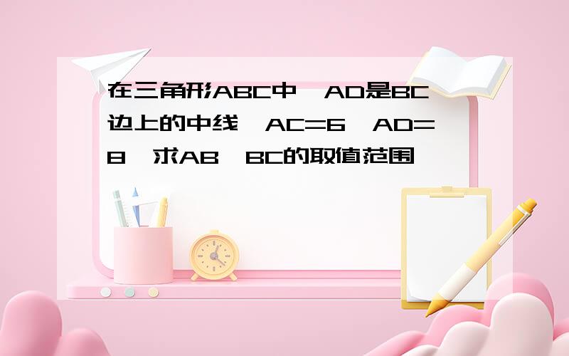 在三角形ABC中,AD是BC边上的中线,AC=6,AD=8,求AB、BC的取值范围