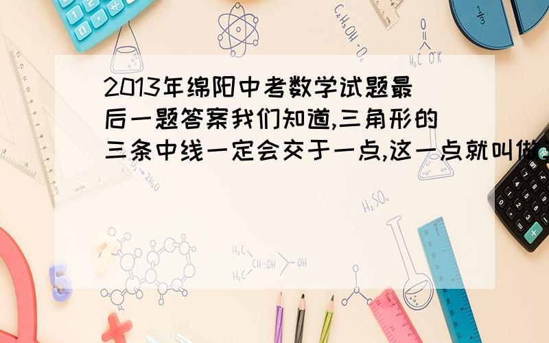 2013年绵阳中考数学试题最后一题答案我们知道,三角形的三条中线一定会交于一点,这一点就叫做三角形的重心．重心有很多美妙的性质,如在关线段比．面积比就有一些“漂亮”结论,利用这