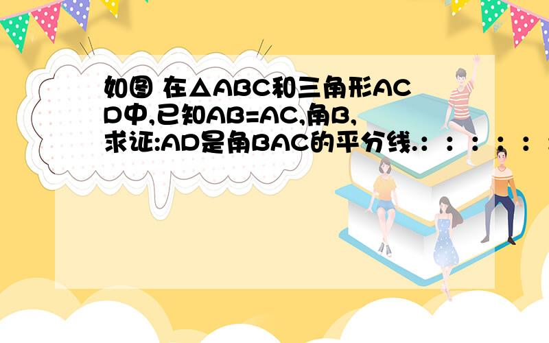 如图 在△ABC和三角形ACD中,已知AB=AC,角B,求证:AD是角BAC的平分线.：：：：：：：：：：：：：：：：：：：：：：：：：图