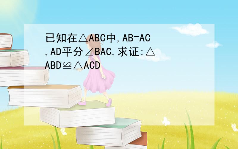 已知在△ABC中,AB=AC,AD平分∠BAC,求证:△ABD≌△ACD