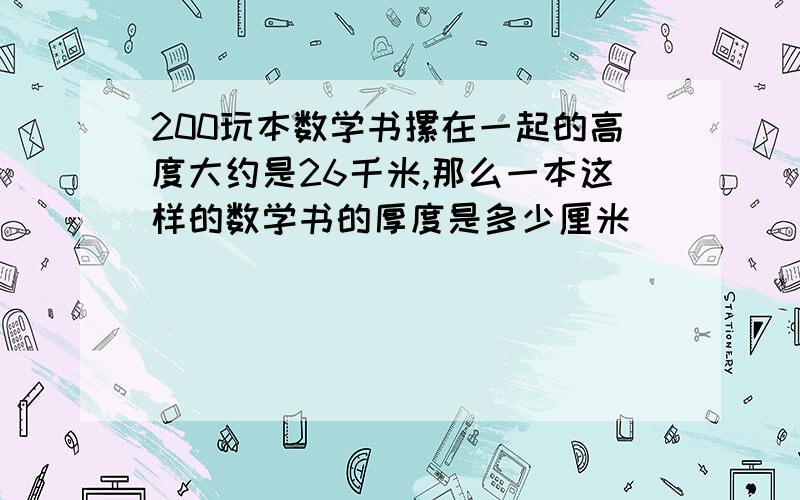 200玩本数学书摞在一起的高度大约是26千米,那么一本这样的数学书的厚度是多少厘米