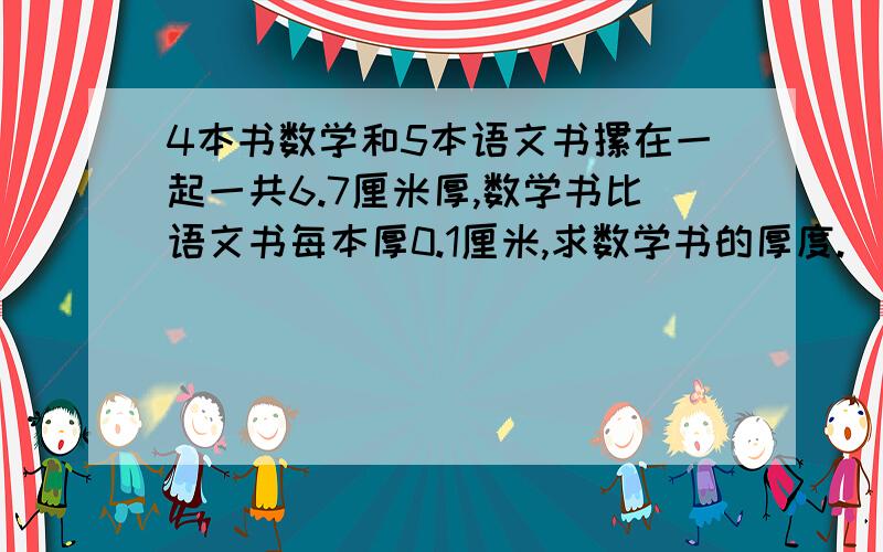 4本书数学和5本语文书摞在一起一共6.7厘米厚,数学书比语文书每本厚0.1厘米,求数学书的厚度.