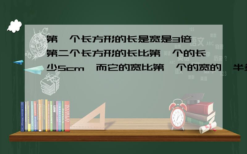 第一个长方形的长是宽是3倍,第二个长方形的长比第一个的长少5cm,而它的宽比第一个的宽的一半多1cm已知第二个长方形的面积比第一个长方形的面积少12cm²,求各长方形的长和宽（1）设第