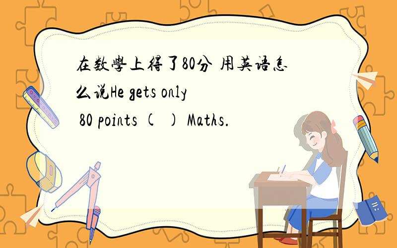 在数学上得了80分 用英语怎么说He gets only 80 points ( ) Maths.