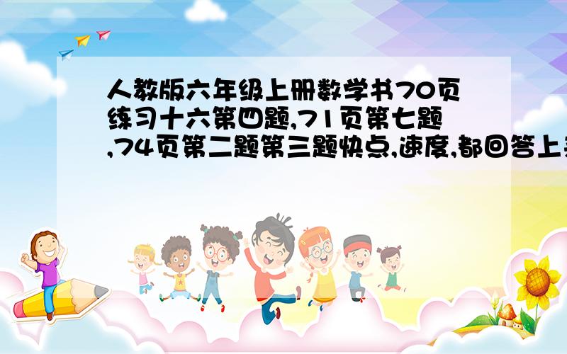 人教版六年级上册数学书70页练习十六第四题,71页第七题,74页第二题第三题快点,速度,都回答上来了,外加10个财富值