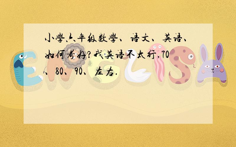 小学六年级数学、语文、英语、如何考好?我英语不太行,70、80、90、左右.