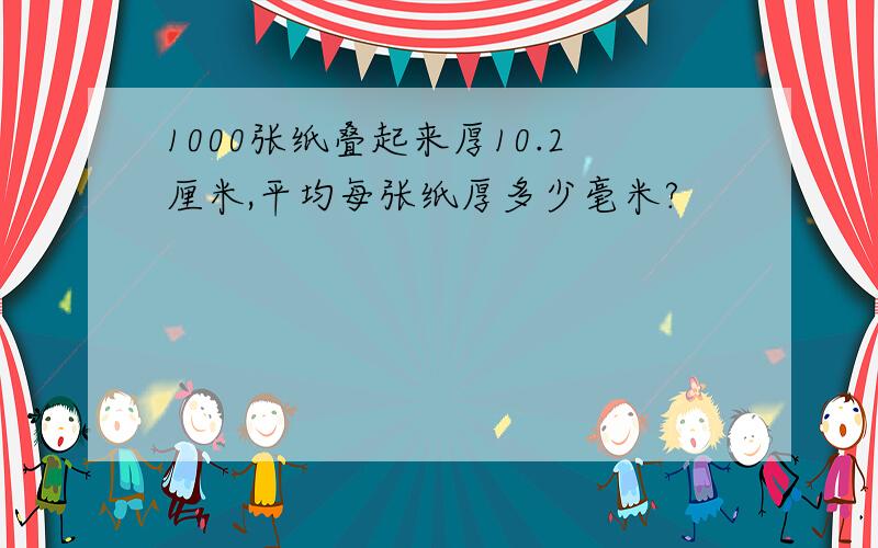 1000张纸叠起来厚10.2厘米,平均每张纸厚多少毫米?