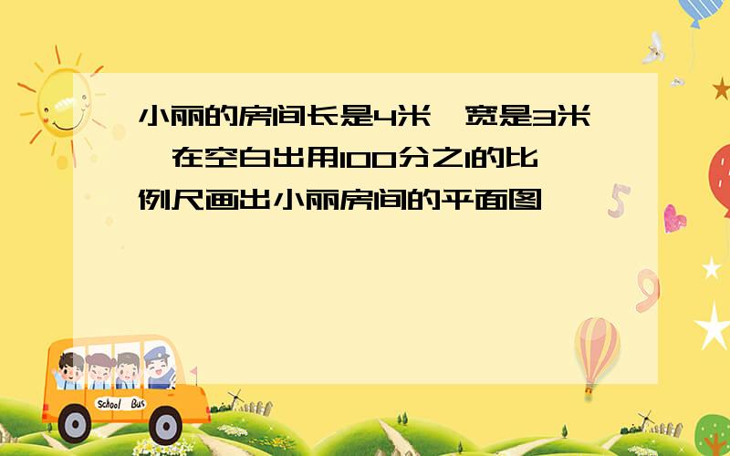 小丽的房间长是4米,宽是3米,在空白出用100分之1的比例尺画出小丽房间的平面图