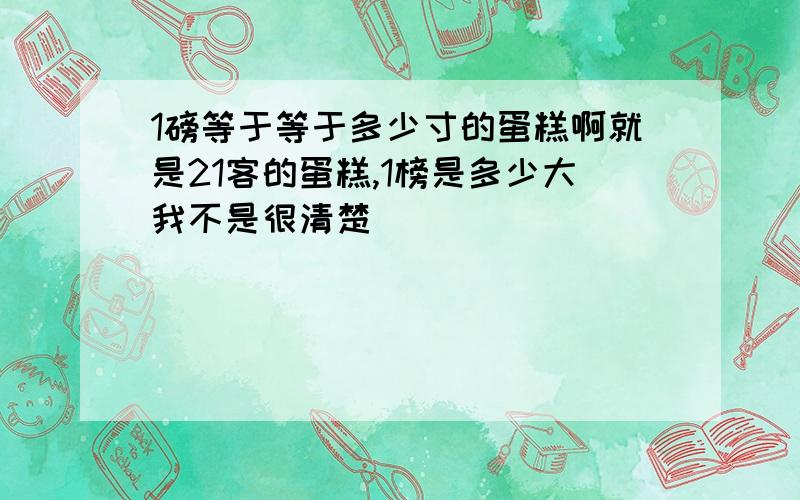 1磅等于等于多少寸的蛋糕啊就是21客的蛋糕,1榜是多少大我不是很清楚