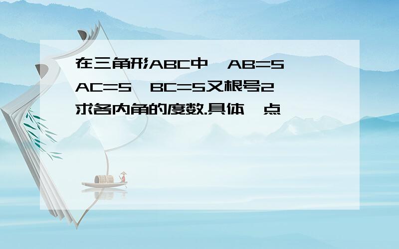 在三角形ABC中,AB=5,AC=5,BC=5又根号2,求各内角的度数.具体一点