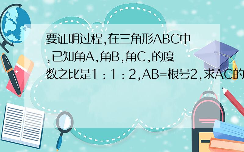 要证明过程,在三角形ABC中,已知角A,角B,角C,的度数之比是1：1：2,AB=根号2,求AC的长.