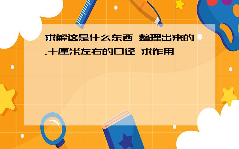 求解这是什么东西 整理出来的.十厘米左右的口径 求作用