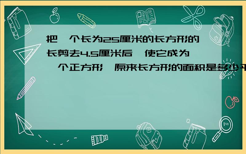 把一个长为25厘米的长方形的长剪去4.5厘米后,使它成为一个正方形,原来长方形的面积是多少平方分米?