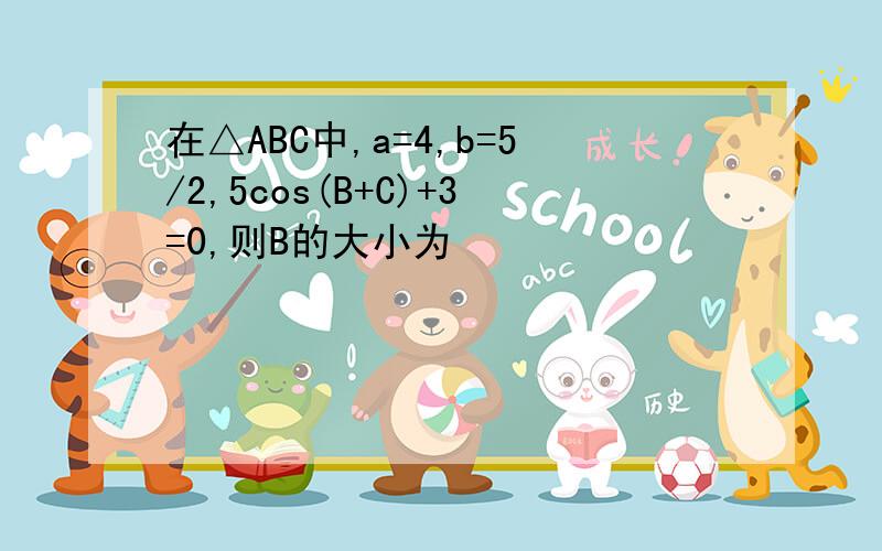 在△ABC中,a=4,b=5/2,5cos(B+C)+3=0,则B的大小为