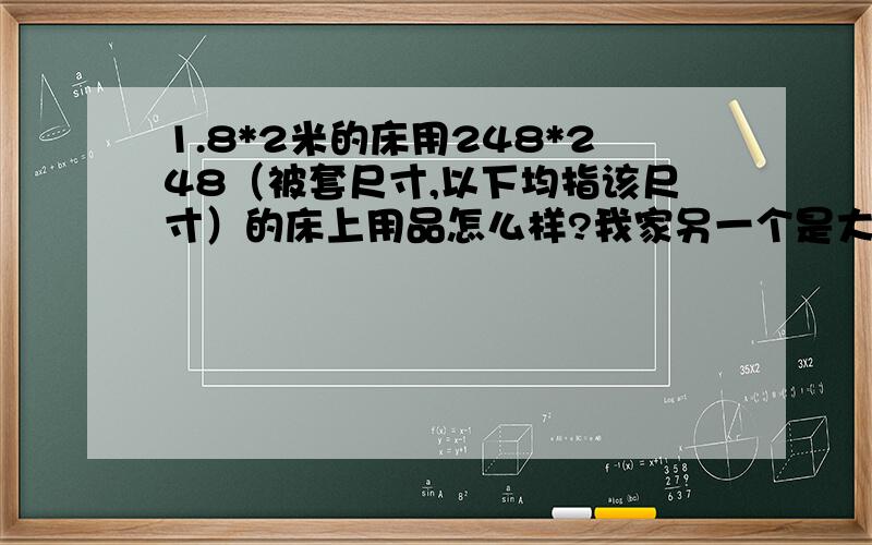 1.8*2米的床用248*248（被套尺寸,以下均指该尺寸）的床上用品怎么样?我家另一个是大高个,近1.8米,有点胖,床是实木的,不算高,专卖的尺寸都是2.0*2.3和2.2*2.4的还有就是上面那种,我想问下,家里