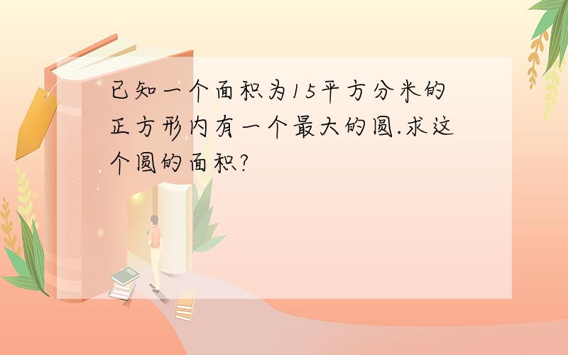 已知一个面积为15平方分米的正方形内有一个最大的圆.求这个圆的面积?