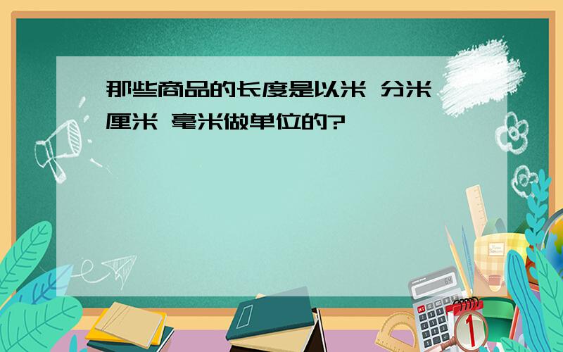 那些商品的长度是以米 分米 厘米 毫米做单位的?