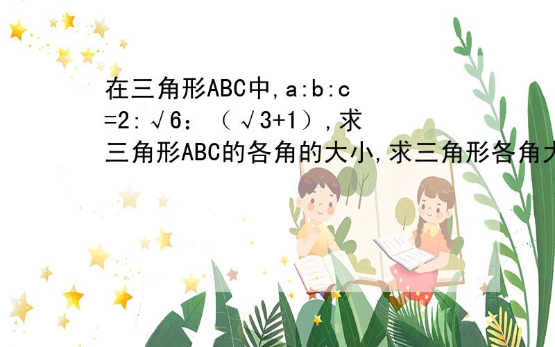 在三角形ABC中,a:b:c=2:√6：（√3+1）,求三角形ABC的各角的大小,求三角形各角大小