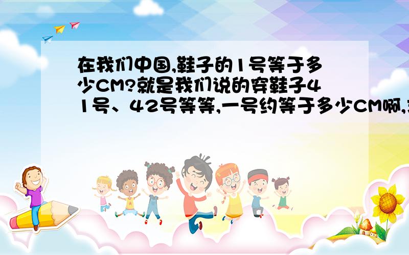 在我们中国,鞋子的1号等于多少CM?就是我们说的穿鞋子41号、42号等等,一号约等于多少CM啊,求明白人讲解、顺便知道的话也可以把其他什么美国、欧洲、英国等也讲一下,