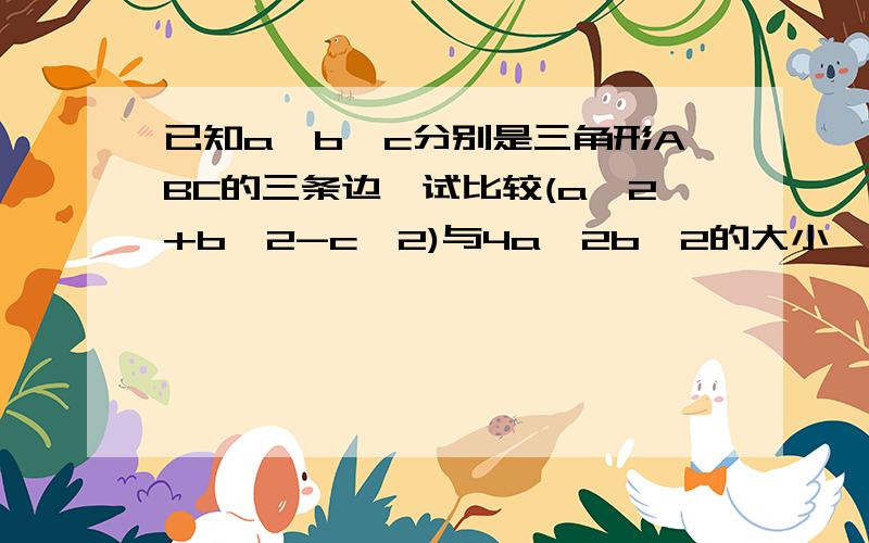 已知a,b,c分别是三角形ABC的三条边,试比较(a^2+b^2-c^2)与4a^2b^2的大小