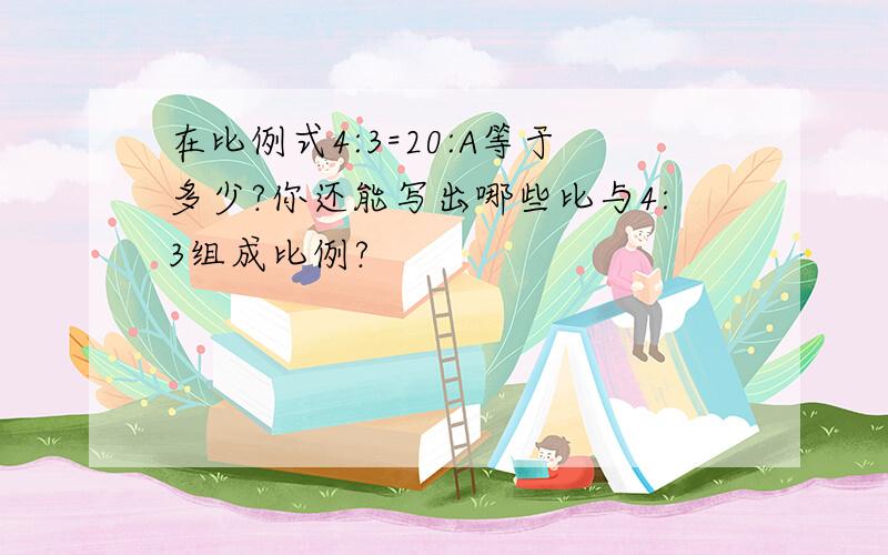 在比例式4:3=20:A等于多少?你还能写出哪些比与4:3组成比例?