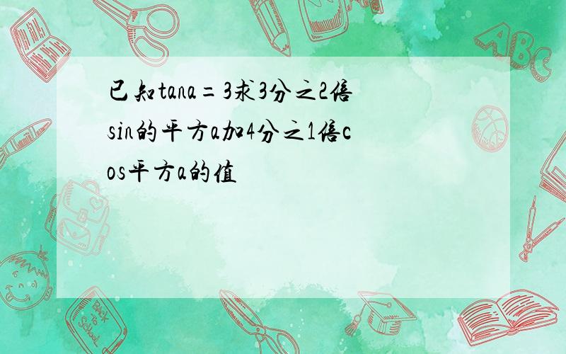 已知tana=3求3分之2倍sin的平方a加4分之1倍cos平方a的值