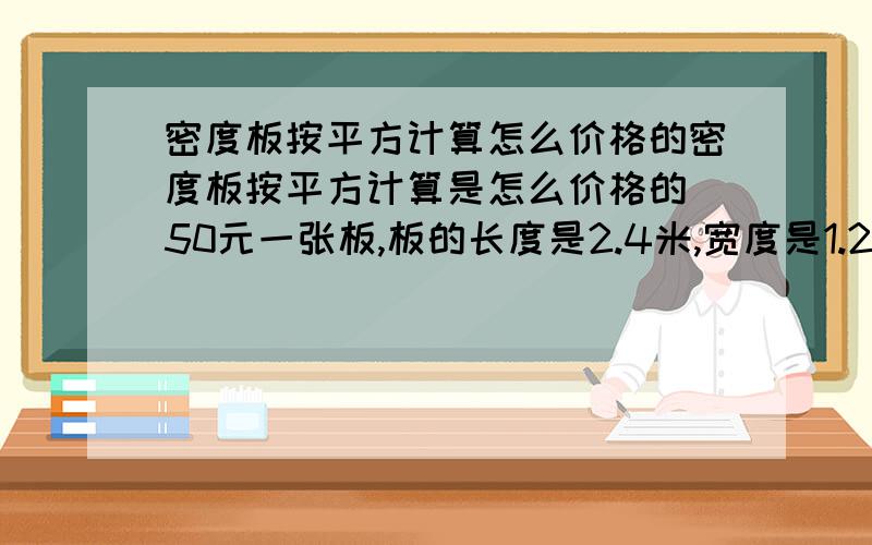 密度板按平方计算怎么价格的密度板按平方计算是怎么价格的 50元一张板,板的长度是2.4米,宽度是1.2米,厚度是0.9米.35*14CM=多少价格