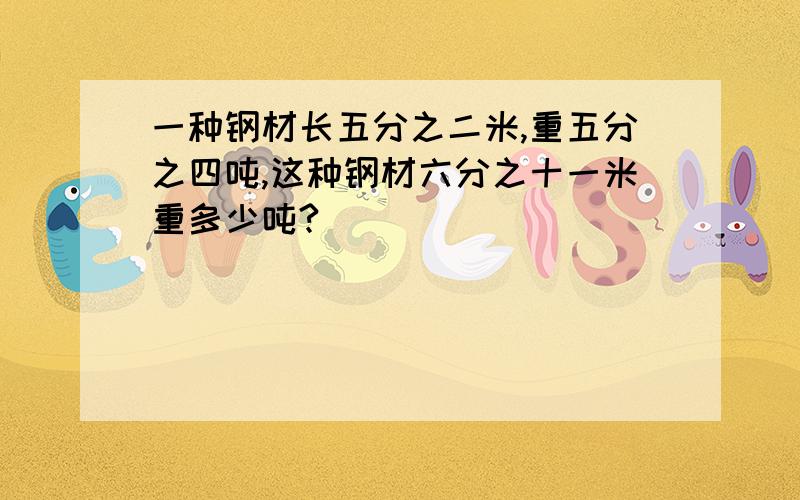 一种钢材长五分之二米,重五分之四吨,这种钢材六分之十一米重多少吨?