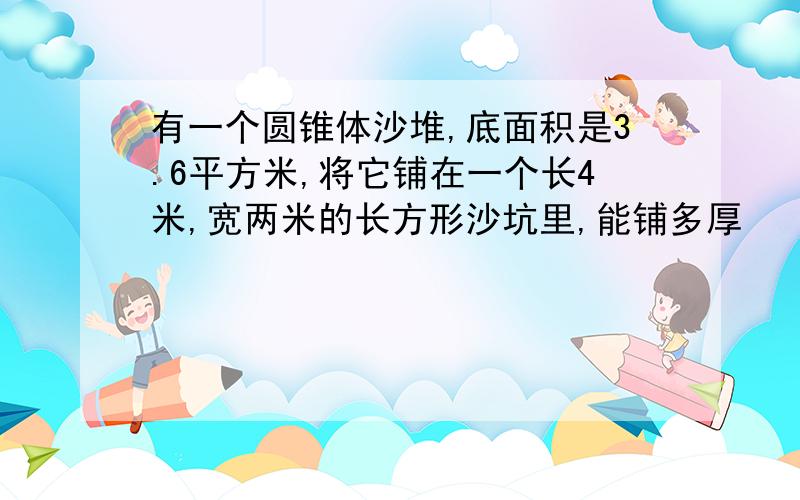 有一个圆锥体沙堆,底面积是3.6平方米,将它铺在一个长4米,宽两米的长方形沙坑里,能铺多厚