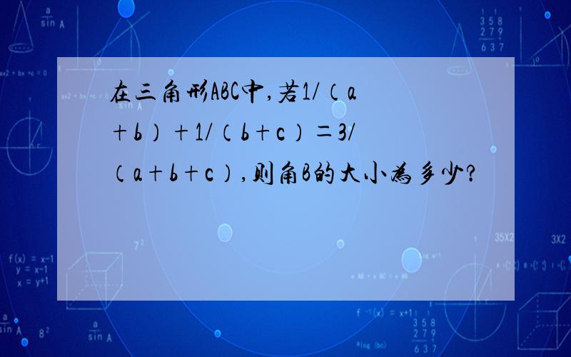 在三角形ABC中,若1/（a+b）+1/（b+c）＝3/（a+b+c）,则角B的大小为多少?