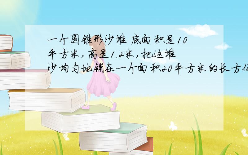 一个圆锥形沙堆 底面积是10平方米,高是1.2米,把这堆沙均匀地铺在一个面积20平方米的长方体沙坑里.沙坑里的沙厚多少厘米?（用方程解）