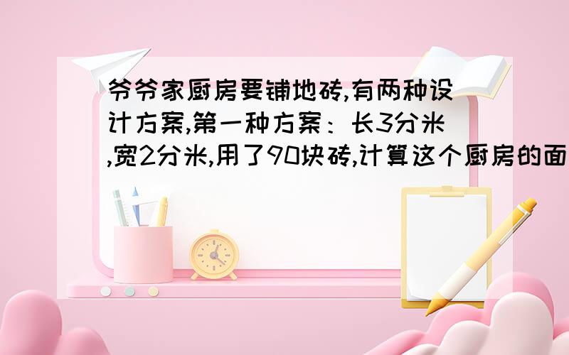 爷爷家厨房要铺地砖,有两种设计方案,第一种方案：长3分米,宽2分米,用了90块砖,计算这个厨房的面积.第二种方案：边长2分米的正方形,要用多少块砖?