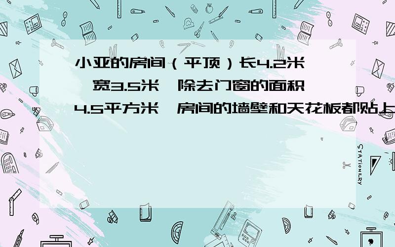 小亚的房间（平顶）长4.2米,宽3.5米,除去门窗的面积4.5平方米,房间的墙壁和天花板都贴上墙纸,这个房间至少需要多少平方米墙纸?