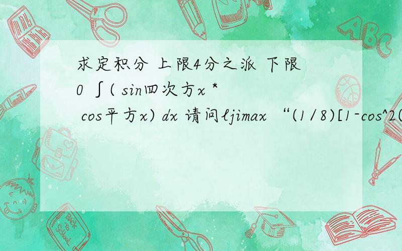 求定积分 上限4分之派 下限0 ∫( sin四次方x * cos平方x) dx 请问ljimax “(1/8)[1-cos^2(2x)-cos2x+cos^3(2x)]将其带入到原定积分”怎么样进行积分？备注，是 “sin四次方x 乘以 cos平方x” zsj71237不好意思