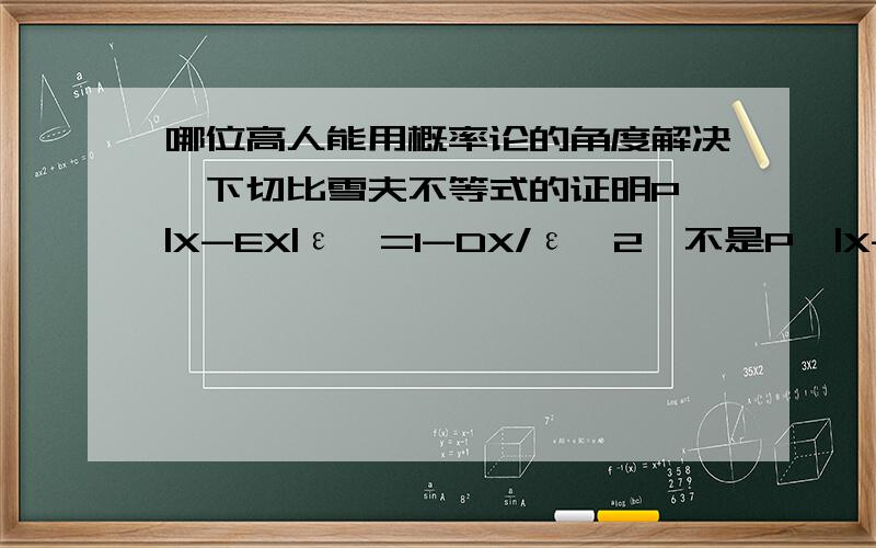 哪位高人能用概率论的角度解决一下切比雪夫不等式的证明P{|X-EX|ε}=1-DX/ε^2,不是P{|X-EX|=ε}=DX/ε^2的证明,这个我看懂了