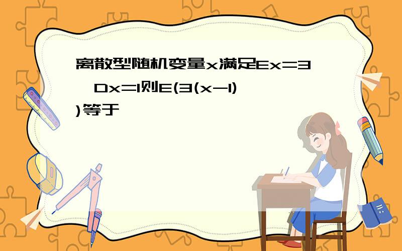 离散型随机变量x满足Ex=3,Dx=1则E(3(x-1))等于