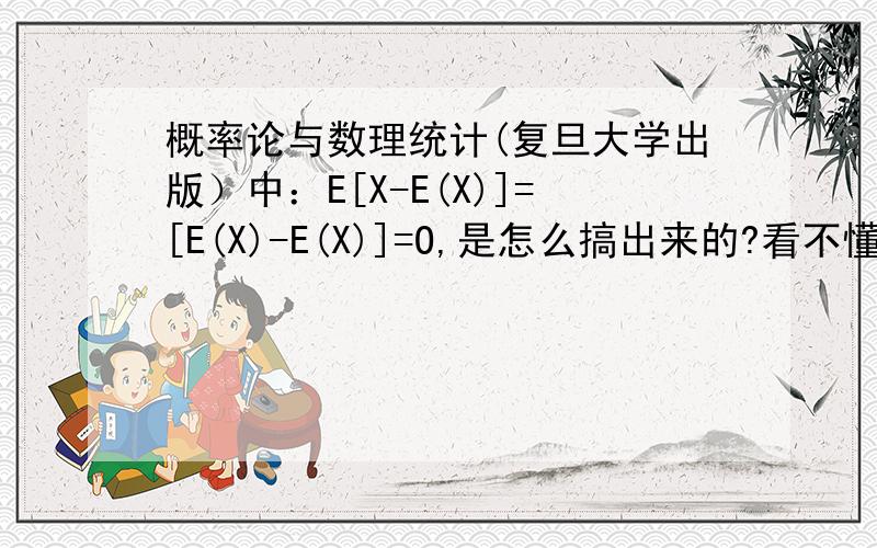 概率论与数理统计(复旦大学出版）中：E[X-E(X)]=[E(X)-E(X)]=O,是怎么搞出来的?看不懂……