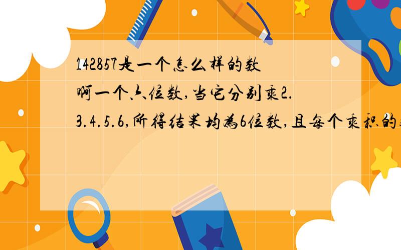 142857是一个怎么样的数啊一个六位数,当它分别乘2.3.4.5.6,所得结果均为6位数,且每个乘积的数字全部为原6位数的数字,原六位数为?我知道是142857 但不知道是怎么计算出来的而且为什么别人说